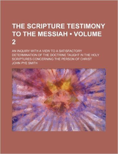 The Scripture Testimony to the Messiah (Volume 2); An Inquiry with a View to a Satisfactory Determination of the Doctrine Taught in the Holy Scripture