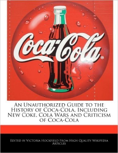 An Unauthorized Guide to the History of Coca-Cola, Including New Coke, Cola Wars and Criticism of Coca-Cola