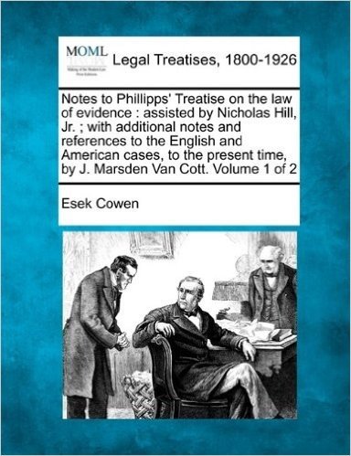 Notes to Phillipps' Treatise on the Law of Evidence: Assisted by Nicholas Hill, JR.; With Additional Notes and References to the English and American ... Time, by J. Marsden Van Cott. Volume 1 of 2