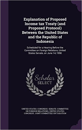 Explanation of Proposed Income Tax Treaty (and Proposed Protocol) Between the United States and the Republic of Indonesia: Scheduled for a Hearing ... United States Senate, on June 14, 1990