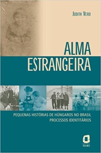 Alma Estrangeira. Pequenas Histórias De Húngaros No Brasil