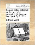 Female Policy Detected: Or, the Arts of a Desinging [Sic] Woman Laid Open. by E. W. ...