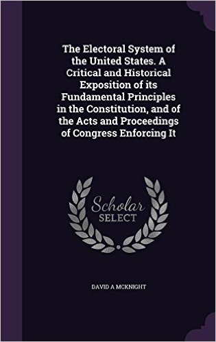 The Electoral System of the United States. a Critical and Historical Exposition of Its Fundamental Principles in the Constitution, and of the Acts and Proceedings of Congress Enforcing It