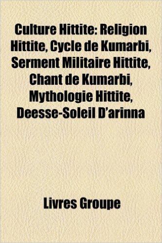 Culture Hittite: Religion Hittite, Cycle de Kumarbi, Serment Militaire Hittite, Chant de Kumarbi, Mythologie Hittite, Desse-Soleil D'Ar