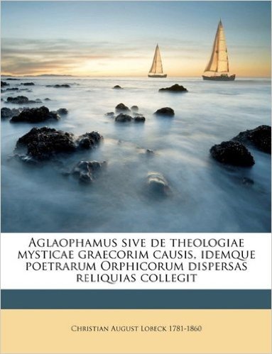 Aglaophamus Sive de Theologiae Mysticae Graecorim Causis, Idemque Poetrarum Orphicorum Dispersas Reliquias Collegit Volume 2