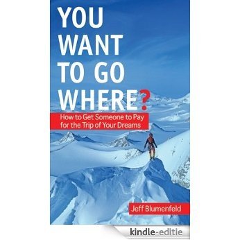 You Want To Go Where?: How to Get Someone to Pay for the Trip of Your Dreams [Kindle-editie]