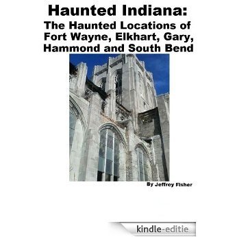 Haunted Indiana: The Haunted Locations of Fort Wayne, Elkhart, Gary, Hammond and South Bend (English Edition) [Kindle-editie]