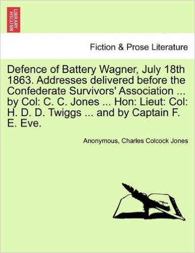 Defence of Battery Wagner, July 18th 1863. Addresses Delivered Before the Confederate Survivors' Association ... by Col: C. C. Jones ... Hon: Lieut: C