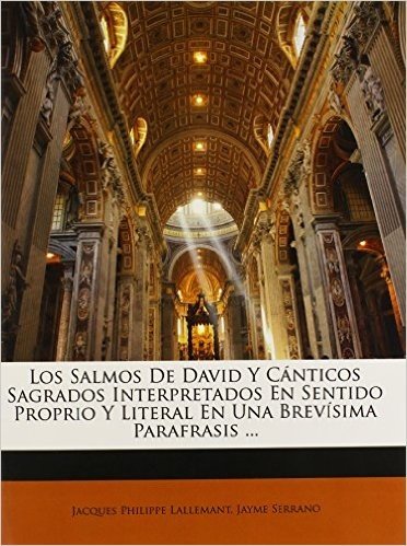Los Salmos de David y Canticos Sagrados Interpretados En Sentido Proprio y Literal En Una Brevisima Parafrasis ...