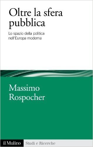 Oltre la sfera pubblica: Lo spazio della politica nell'Europa moderna (Studi e ricerche)