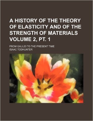 A History of the Theory of Elasticity and of the Strength of Materials Volume 2, PT. 1; From Galilei to the Present Time
