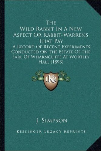 The Wild Rabbit in a New Aspect or Rabbit-Warrens That Pay: A Record of Recent Experiments Conducted on the Estate of the Earl of Wharncliffe at Wortley Hall (1893)