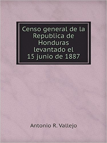Censo General de La Republica de Honduras Levantado El 15 Junio de 1887