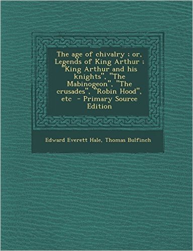 The Age of Chivalry; Or, Legends of King Arthur; King Arthur and His Knights, the Mabinogeon, the Crusades, Robin Hood, Etc - Primary Source E