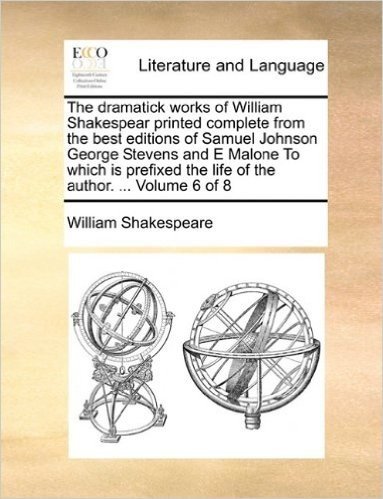 The Dramatick Works of William Shakespear Printed Complete from the Best Editions of Samuel Johnson George Stevens and E Malone to Which Is Prefixed the Life of the Author. ... Volume 6 of 8