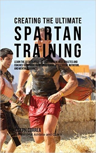Creating the Ultimate Spartan Training: Learn the Secrets and Tricks Used by the Best Athletes and Coaches to Improve Your Conditioning, Athleticism, Nutrition, and Mental Toughness (English Edition)