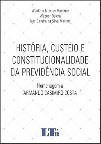 História, Custeio e Constitucionalidade da Previdência Social. Homenagem a Armando Casimiro Costa
