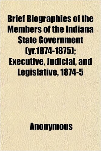 Brief Biographies of the Members of the Indiana State Government (Yr.1874-1875); Executive, Judicial, and Legislative, 1874-5