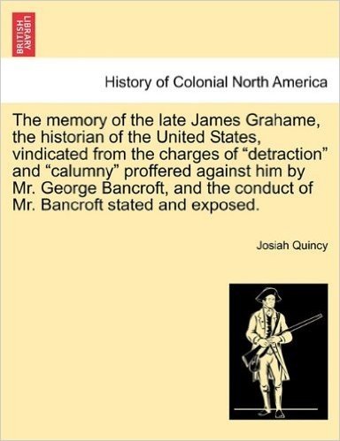 The Memory of the Late James Grahame, the Historian of the United States, Vindicated from the Charges of "Detraction" and "Calumny" Proffered Against