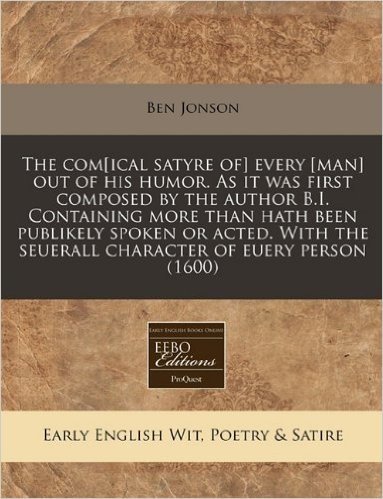The Com[ical Satyre Of] Every [Man] Out of His Humor. as It Was First Composed by the Author B.I. Containing More Than Hath Been Publikely Spoken or A
