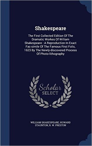 Shakespeare: The First Collected Edition of the Dramatic Workes of William Shakespeare: A Reproduction in Exact Fac-Simile of the Famous First Folio, ... Newly-Discovered Process of Photo-Lithography