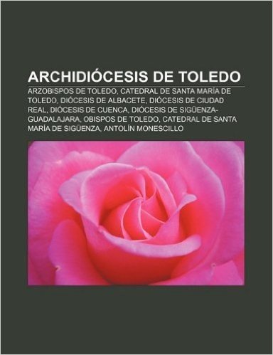 Archidiocesis de Toledo: Arzobispos de Toledo, Catedral de Santa Maria de Toledo, Diocesis de Albacete, Diocesis de Ciudad Real