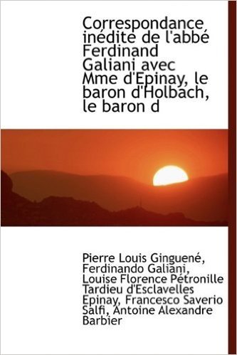 Correspondance in Dite de L'Abb Ferdinand Galiani Avec Mme D'Epinay, Le Baron D'Holbach, Le Baron D