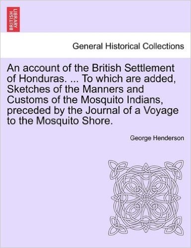 An  Account of the British Settlement of Honduras. ... to Which Are Added, Sketches of the Manners and Customs of the Mosquito Indians, Preceded by th