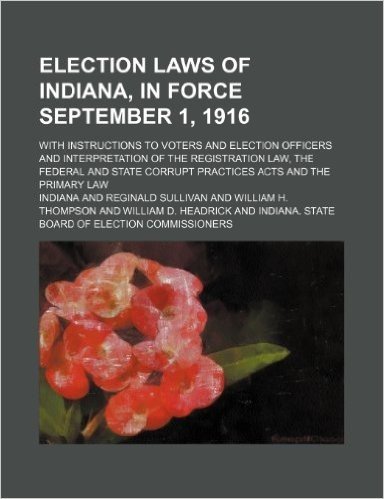 Election Laws of Indiana, in Force September 1, 1916; With Instructions to Voters and Election Officers and Interpretation of the Registration Law, ... Corrupt Practices Acts and the Primary Law