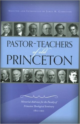 Pastor-Teachers of Old Princeton: Memorial Addresses for the Faculty of Princeton Theological Seminary 1812-1921