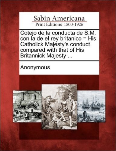 Cotejo de La Conducta de S.M. Con La de El Rey Britanico = His Catholick Majesty's Conduct Compared with That of His Britannick Majesty ...