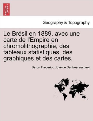 Le Br Sil En 1889, Avec Une Carte de L'Empire En Chromolithographie, Des Tableaux Statistiques, Des Graphiques Et Des Cartes.
