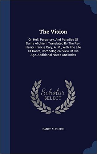 The Vision: Or, Hell, Purgatory, and Paradise of Dante Alighieri. Translated by the REV. Henry Francis Cary, A. M., with the Life of Dante, Chronological View of His Age, Additional Notes and Index