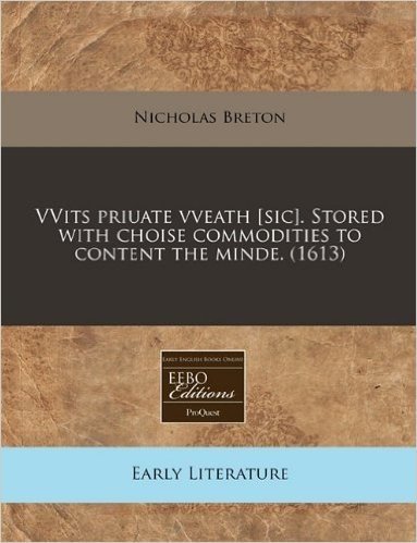 Vvits Priuate Vveath [Sic]. Stored with Choise Commodities to Content the Minde. (1613)