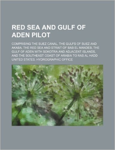 Red Sea and Gulf of Aden Pilot; Comprising the Suez Canal, the Gulfs of Suez and Akaba, the Red Sea and Strait of Bab El Mandeb, the Gulf of Aden with ... the Southeast Coast of Arabia to Ras Al Hadd
