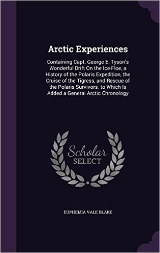 Arctic Experiences: Containing Capt. George E. Tyson's Wonderful Drift on the Ice-Floe, a History of the Polaris Expedition, the Cruise of the ... to Which Is Added a General Arctic Chronology