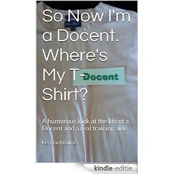 So Now I'm a Docent. Where's My T-Shirt?: A humorous look at the life of a Docent and a real training aide. (English Edition) [Kindle-editie]
