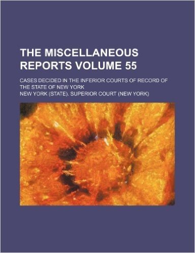 The Miscellaneous Reports Volume 55; Cases Decided in the Inferior Courts of Record of the State of New York