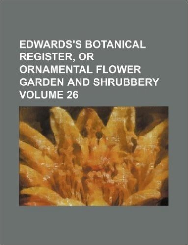 Edwards's Botanical Register, or Ornamental Flower Garden and Shrubbery Volume 26