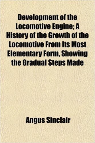 Development of the Locomotive Engine; A History of the Growth of the Locomotive from Its Most Elementary Form, Showing the Gradual Steps Made