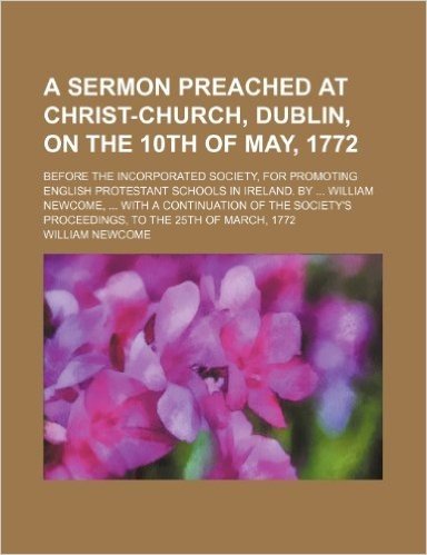 A   Sermon Preached at Christ-Church, Dublin, on the 10th of May, 1772; Before the Incorporated Society, for Promoting English Protestant Schools in I