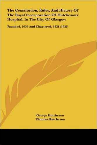The Constitution, Rules, and History of the Royal Incorporation of Hutchesons' Hospital, in the City of Glasgow: Founded, 1639 and Chartered, 1821 (18