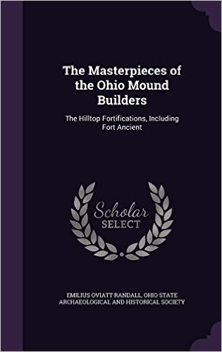 The Masterpieces of the Ohio Mound Builders: The Hilltop Fortifications, Including Fort Ancient