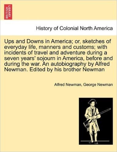 Ups and Downs in America; Or, Sketches of Everyday Life, Manners and Customs; With Incidents of Travel and Adventure During a Seven Years' Sojourn in ... Alfred Newman. Edited by His Brother Newman