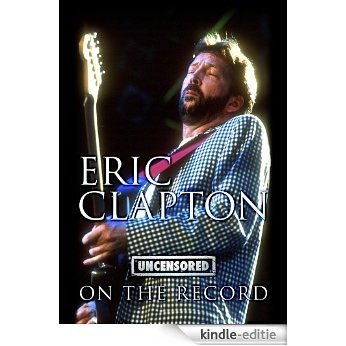 Eric Clapton - Uncensored On the Record (English Edition) [Kindle-editie]