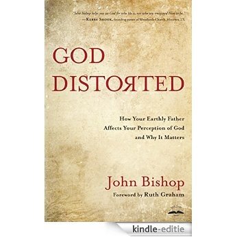 God Distorted: How Your Earthly Father Affects Your Perception of God and Why It Matters [Kindle-editie]