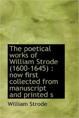 The Poetical Works of William Strode (1600-1645): Now First Collected from Manuscript and Printed S