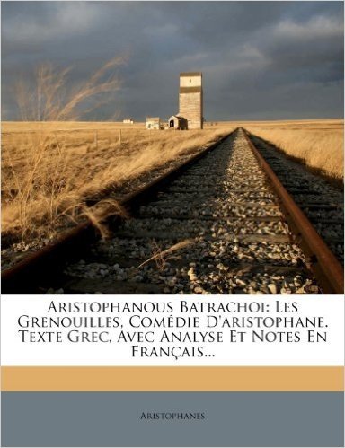 Aristophanous Batrachoi: Les Grenouilles, Comedie D'Aristophane. Texte Grec, Avec Analyse Et Notes En Francais...