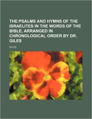 The Psalms and Hymns of the Israelites in the Words of the Bible, Arranged in Chronological Order by Dr. Giles