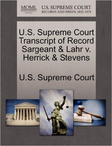 U.S. Supreme Court Transcript of Record Sargeant & Lahr V. Herrick & Stevens